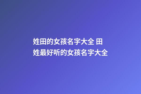 姓田的女孩名字大全 田姓最好听的女孩名字大全